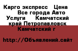 Карго экспресс › Цена ­ 100 - Все города Авто » Услуги   . Камчатский край,Петропавловск-Камчатский г.